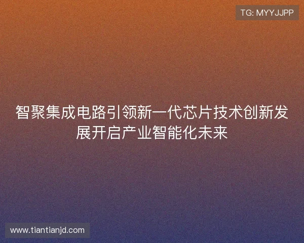 智聚集成电路引领新一代芯片技术创新发展开启产业智能化未来